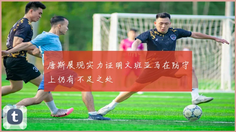 唐斯展现实力证明文班亚马在防守上仍有不足之处