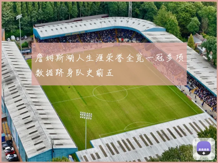 詹姆斯湖人生涯荣誉全览一冠多项数据跻身队史前五