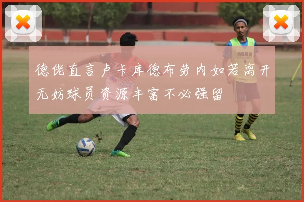 德佬直言卢卡库德布劳内如若离开无妨球员资源丰富不必强留