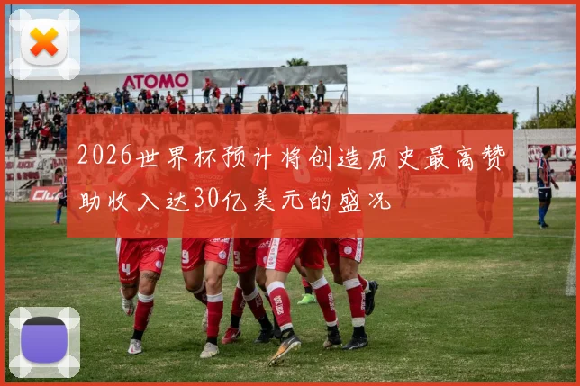 2026世界杯预计将创造历史最高赞助收入达30亿美元的盛况