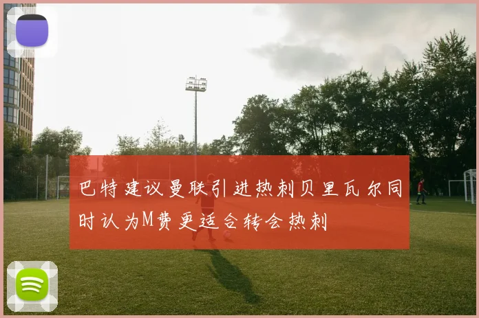 巴特建议曼联引进热刺贝里瓦尔同时认为M费更适合转会热刺