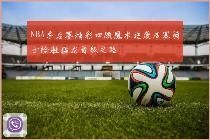 NBA季后赛精彩回顾魔术逆袭活塞骑士险胜猛龙晋级之路