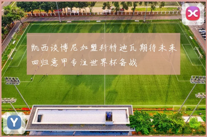 凯西谈博尼加盟科特迪瓦期待未来回归意甲专注世界杯备战