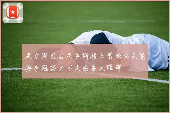 皮尔斯直言尼克斯骑士晋级无关紧要夺冠实力不足成最大障碍