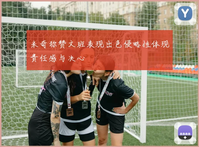 米奇称赞文班表现出色侵略性体现责任感与决心