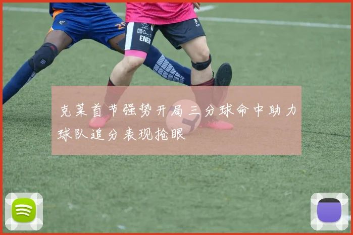 克莱首节强势开局三分球命中助力球队追分表现抢眼