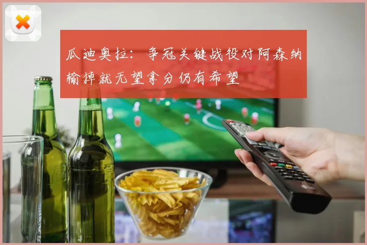 瓜迪奥拉：争冠关键战役对阿森纳输掉就无望拿分仍有希望