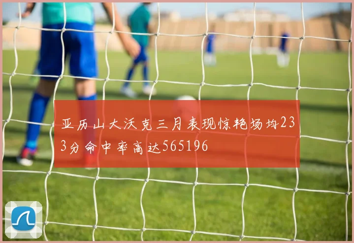 亚历山大沃克三月表现惊艳场均233分命中率高达565196