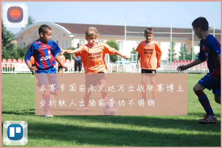 本赛季国安未见达万出战联赛博主分析铁人出场前景仍不明朗