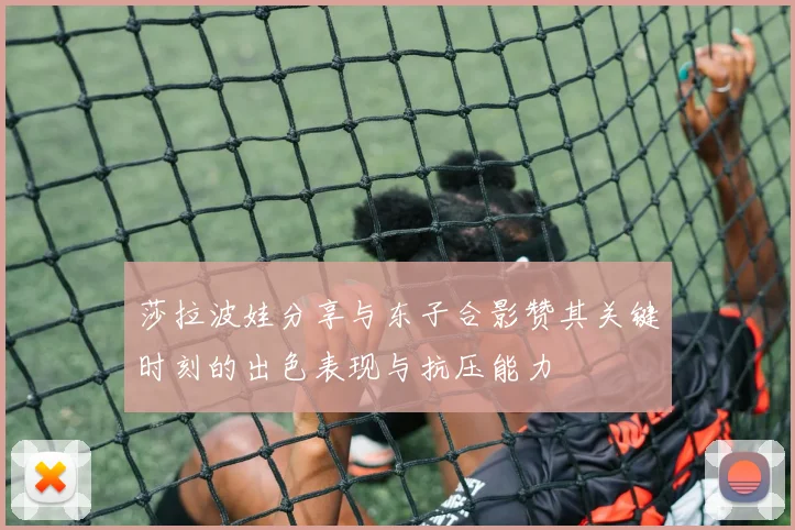 莎拉波娃分享与东子合影赞其关键时刻的出色表现与抗压能力