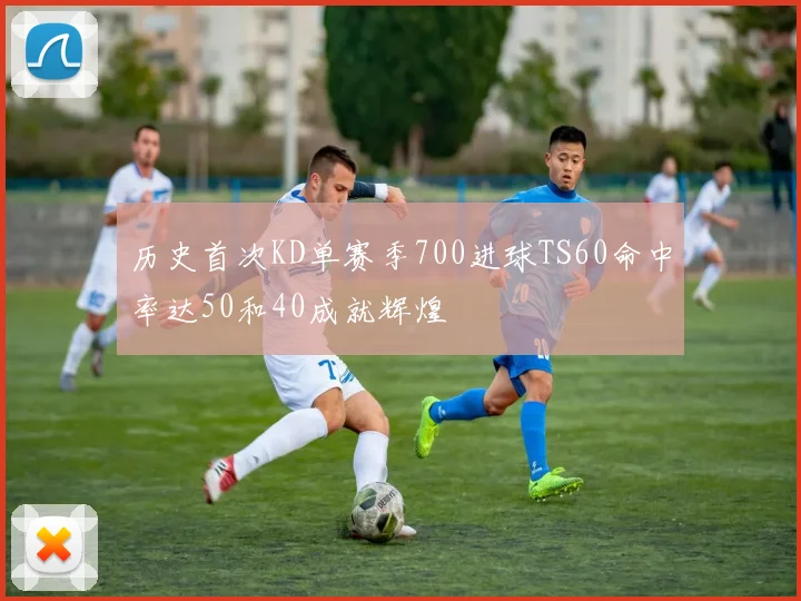 历史首次KD单赛季700进球TS60命中率达50和40成就辉煌