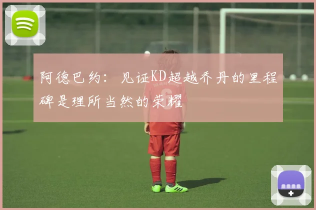 阿德巴约：见证KD超越乔丹的里程碑是理所当然的荣耀
