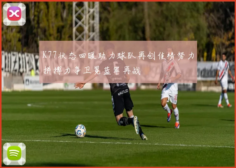 K77状态回暖助力球队再创佳绩努力拼搏力争卫冕蓝军再战