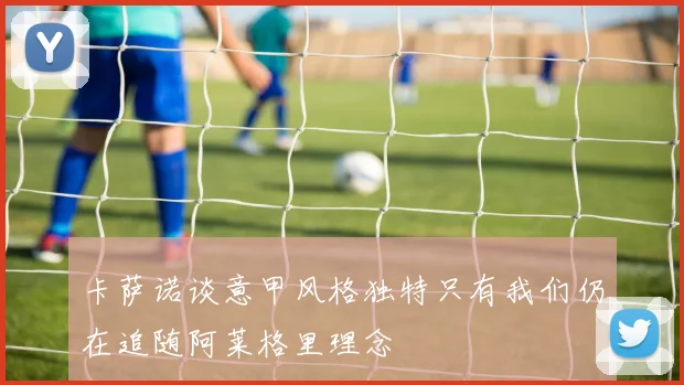 卡萨诺谈意甲风格独特只有我们仍在追随阿莱格里理念
